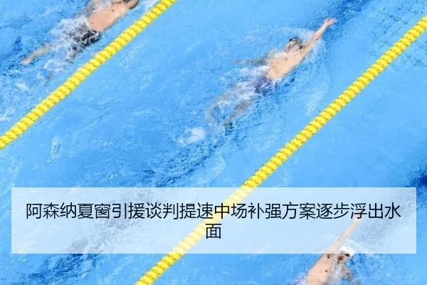 阿森纳夏窗引援谈判提速中场补强方案逐步浮出水面